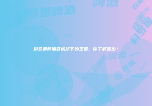 科罗娜啤酒百威旗下的王者，你了解多少？