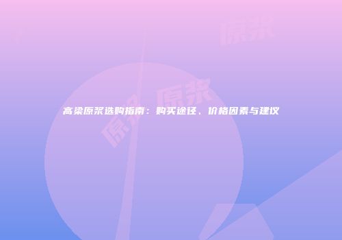 高梁原浆选购指南：购买途径、价格因素与建议