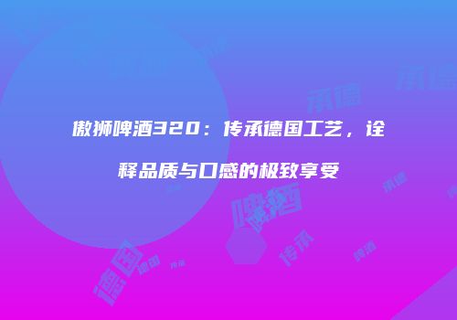 傲狮啤酒320：传承德国工艺，诠释品质与口感的极致享受