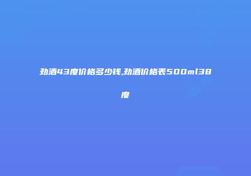 劲酒43度价格多少钱,劲酒价格表500ml38度