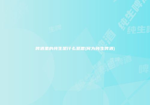 啤酒里的纯生是什么意思(何为纯生啤酒)