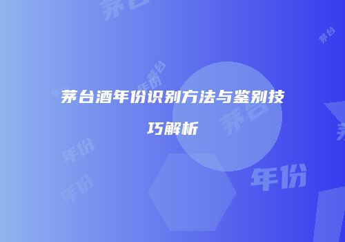 茅台酒年份识别方法与鉴别技巧解析