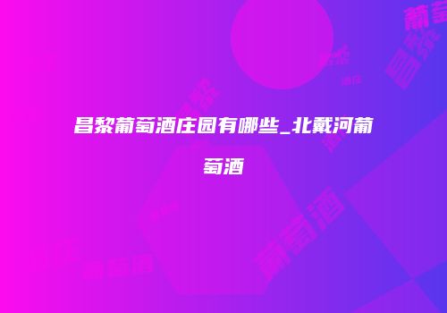 昌黎葡萄酒庄园有哪些_北戴河葡萄酒
