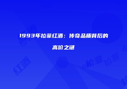 1993年拉菲红酒：传奇品质背后的高价之谜