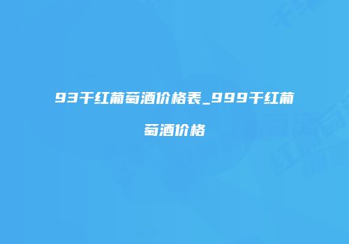 93干红葡萄酒价格表_999干红葡萄酒价格