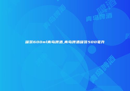 罐装600ml青岛啤酒,青岛啤酒罐装500毫升