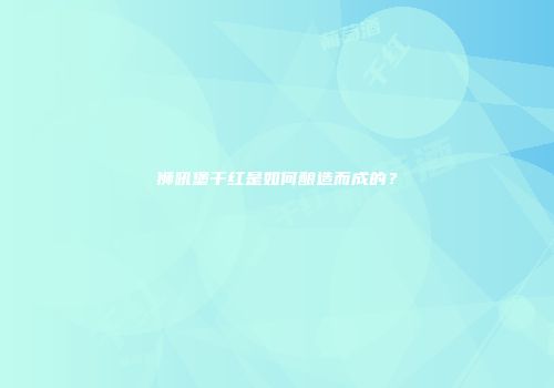 狮吼堡干红是如何酿造而成的？