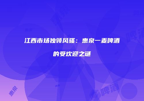 江西市场独领风骚：惠泉一麦啤酒的受欢迎之谜