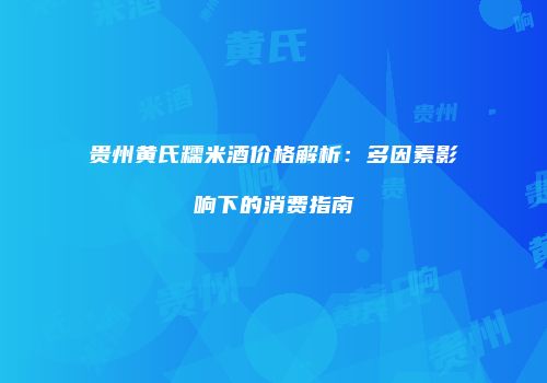 贵州黄氏糯米酒价格解析：多因素影响下的消费指南