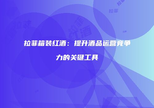 拉菲箱装红酒：提升酒品运营竞争力的关键工具