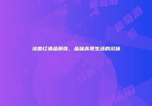 法国红酒品丽珠，品味高贵生活的滋味