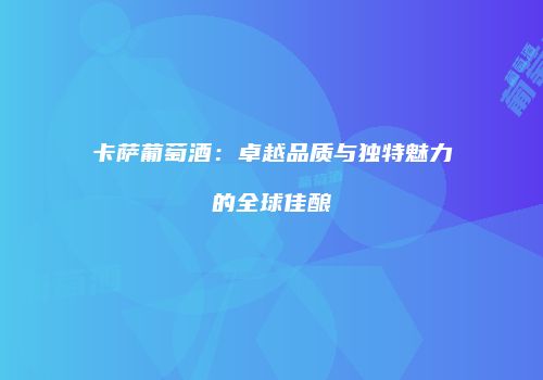 卡萨葡萄酒：卓越品质与独特魅力的全球佳酿