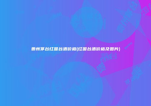 贵州茅台红国台酒价格(红国台酒价格及图片)