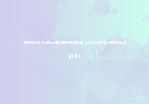 50度金江津元帅酒价格查询（介绍这款酒的市场价值）
