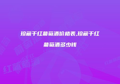 珍藏干红葡萄酒价格表,珍藏干红葡萄酒多少钱