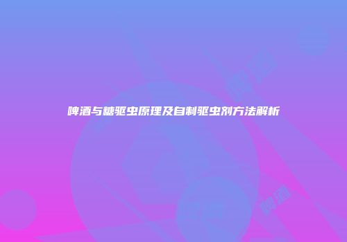 啤酒与糖驱虫原理及自制驱虫剂方法解析
