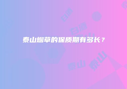泰山烟草的保质期有多长？
