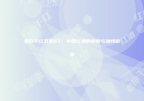 老白干红五星67：中国红酒的骄傲与独特韵味