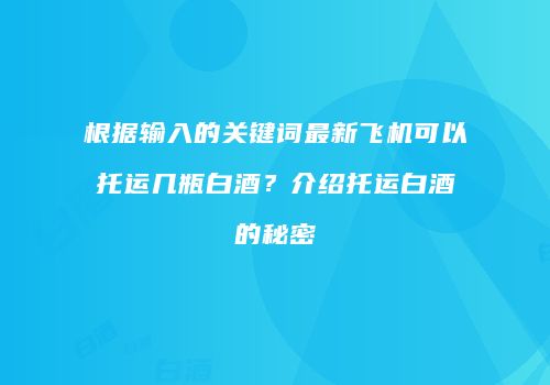 根据输入的关键词最新飞机可以托运几瓶白酒？介绍托运白酒的秘密