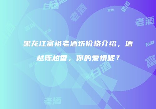 黑龙江富裕老酒坊价格介绍，酒越陈越香，你的爱情呢？