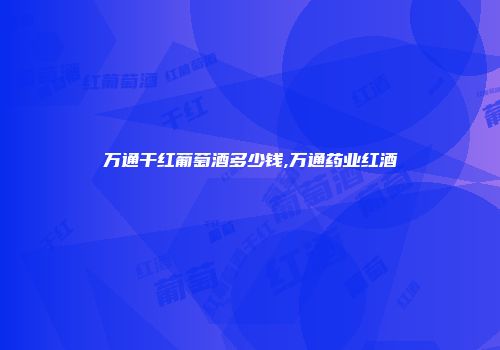 万通干红葡萄酒多少钱,万通药业红酒