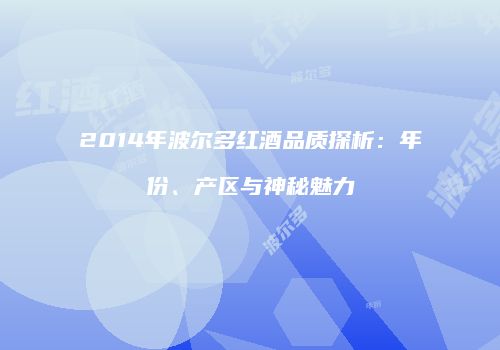 2014年波尔多红酒品质探析：年份、产区与神秘魅力