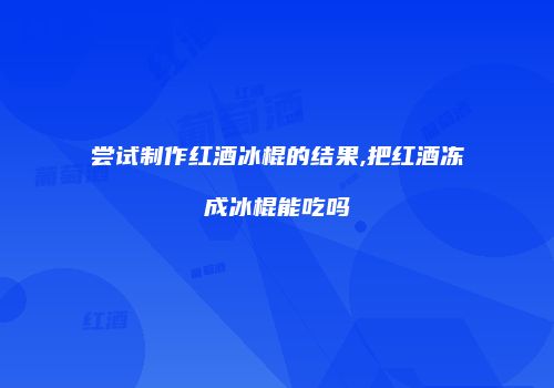 尝试制作红酒冰棍的结果,把红酒冻成冰棍能吃吗