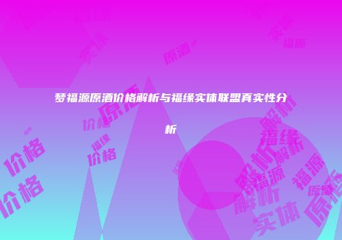 梦福源原酒价格解析与福缘实体联盟真实性分析