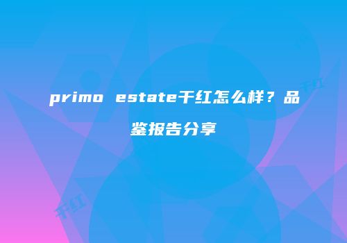 primo estate干红怎么样？品鉴报告分享
