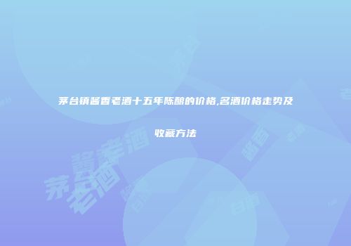 茅台镇酱香老酒十五年陈酿的价格,名酒价格走势及收藏方法