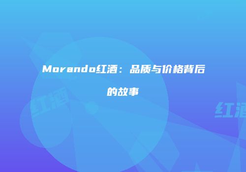 Morando红酒：品质与价格背后的故事