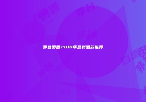 茅台醇香2018年最新酒款推荐