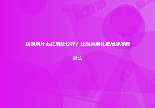 结婚用什么红酒比较好？让你的婚礼更加浪漫和难忘
