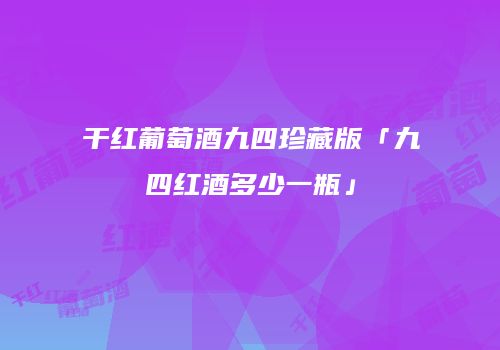 干红葡萄酒九四珍藏版「九四红酒多少一瓶」