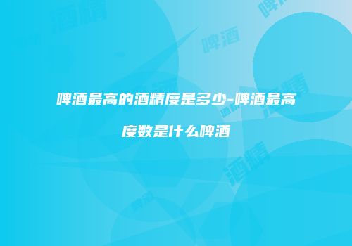 啤酒最高的酒精度是多少-啤酒最高度数是什么啤酒