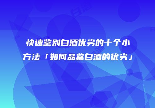 快速鉴别白酒优劣的十个小方法「如何品鉴白酒的优劣」