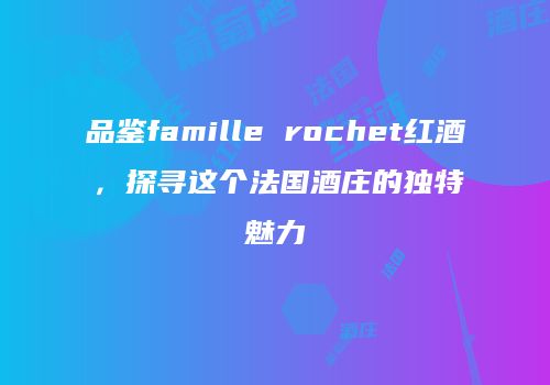 品鉴famille rochet红酒，探寻这个法国酒庄的独特魅力