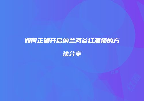 如何正确开启纳兰河谷红酒桶的方法分享