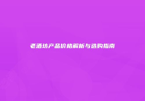 老酒坊产品价格解析与选购指南