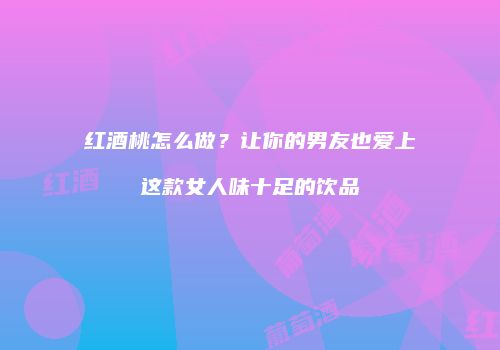 红酒桃怎么做？让你的男友也爱上这款女人味十足的饮品
