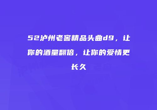 52泸州老窖精品头曲d9，让你的酒量翻倍，让你的爱情更长久