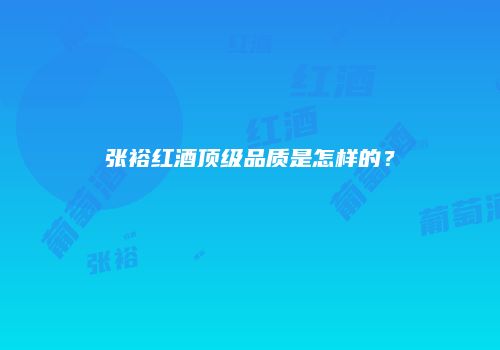 张裕红酒顶级品质是怎样的？