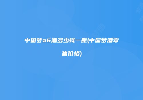 中国梦a6酒多少钱一瓶(中国梦酒零售价格)