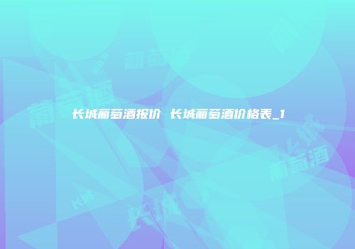 长城葡萄酒报价 长城葡萄酒价格表_1