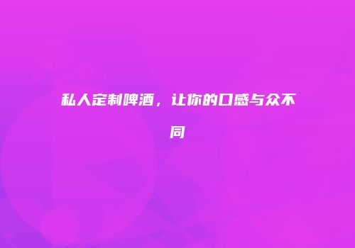 私人定制啤酒，让你的口感与众不同