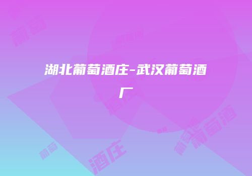 湖北葡萄酒庄-武汉葡萄酒厂