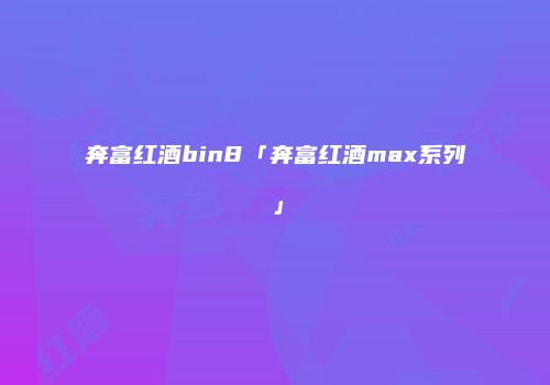 奔富红酒bin8「奔富红酒max系列」