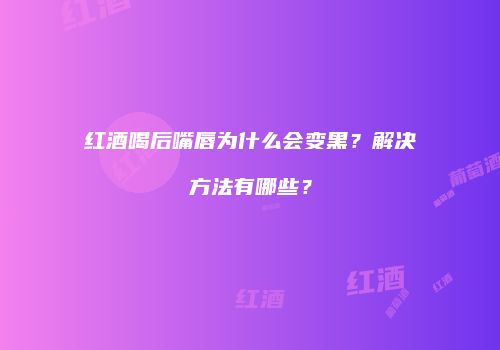 红酒喝后嘴唇为什么会变黑？解决方法有哪些？