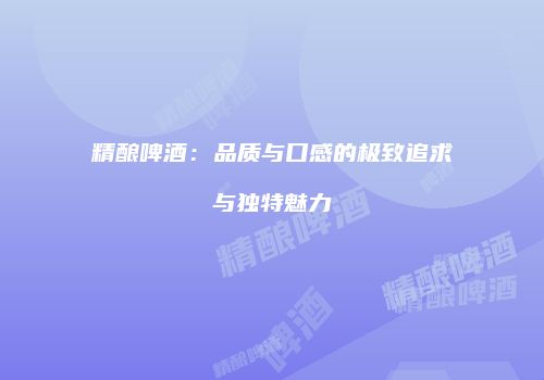 精酿啤酒：品质与口感的极致追求与独特魅力