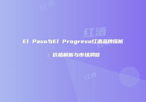 El Paso与El Progreso红酒品牌探析：价格解析与市场洞察